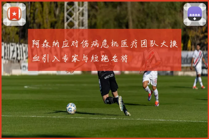 阿森纳应对伤病危机医疗团队大换血引入专家与短跑名将