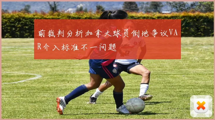 前裁判分析加拿大球员倒地争议VAR介入标准不一问题