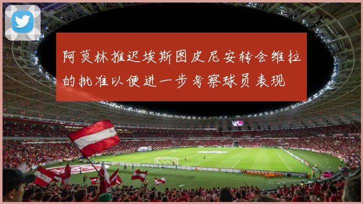 阿莫林推迟埃斯图皮尼安转会维拉的批准以便进一步考察球员表现