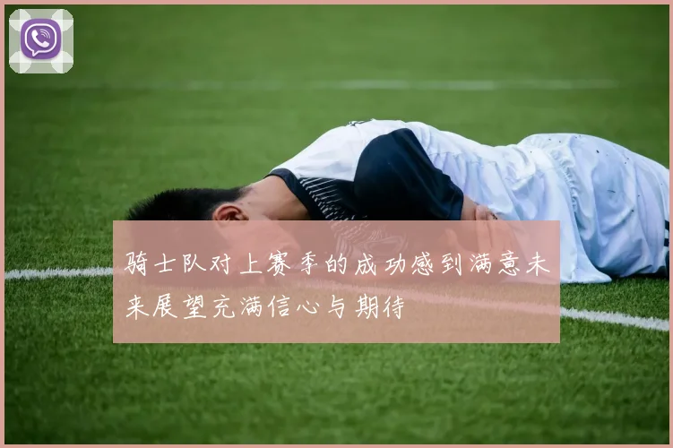 骑士队对上赛季的成功感到满意未来展望充满信心与期待