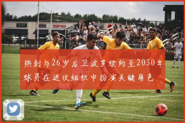 热刺与26岁后卫波罗续约至2030年球员在进攻组织中扮演关键角色