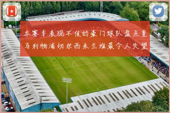 本赛季表现不佳的豪门球队盘点皇马利物浦切尔西米兰谁最令人失望