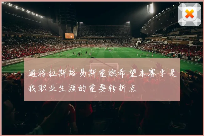 道格拉斯路易斯重燃希望本赛季是我职业生涯的重要转折点