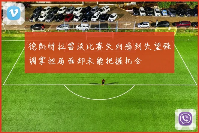 德凯特拉雷谈比赛失利感到失望强调掌控局面却未能把握机会
