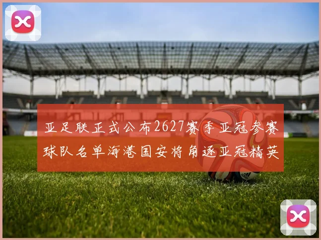 亚足联正式公布2627赛季亚冠参赛球队名单海港国安将角逐亚冠精英联赛