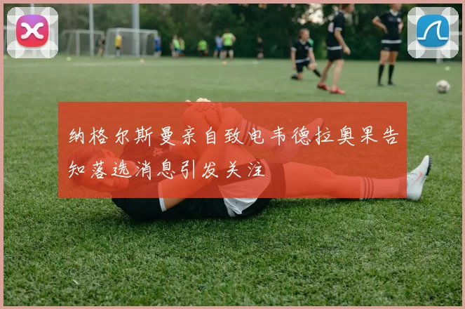 纳格尔斯曼亲自致电韦德拉奥果告知落选消息引发关注