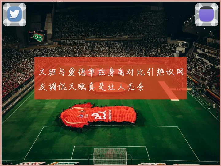 文班与爱德华兹身高对比引热议网友调侃天赋真是让人无奈