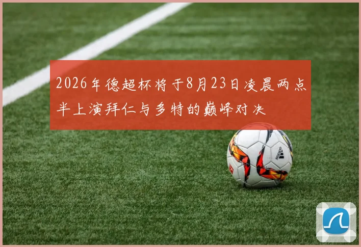 2026年德超杯将于8月23日凌晨两点半上演拜仁与多特的巅峰对决