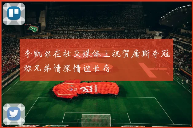 李凯尔在社交媒体上祝贺唐斯夺冠称兄弟情深情谊长存