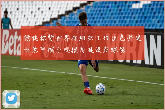 德佬称赞世界杯组织工作出色并建议意甲缩小规模与建设新球场
