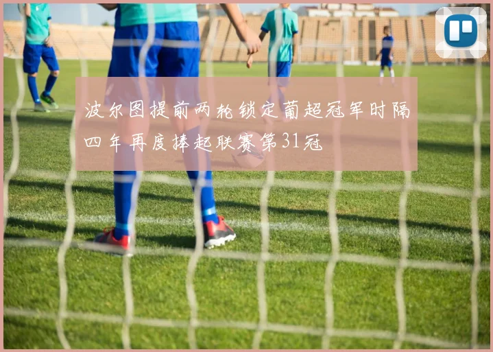 波尔图提前两轮锁定葡超冠军时隔四年再度捧起联赛第31冠
