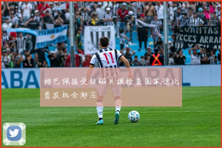 姆巴佩接受核磁共振检查国家德比首发机会渺茫