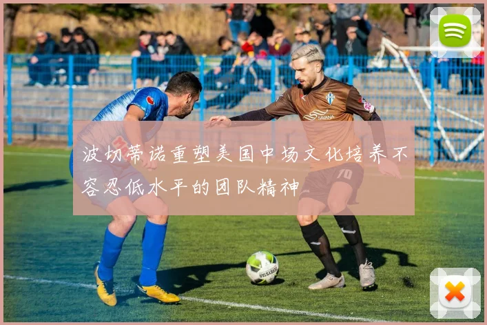 波切蒂诺重塑美国中场文化培养不容忍低水平的团队精神