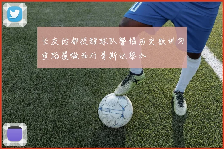 长友佑都提醒球队警惕历史教训勿重蹈覆辙面对哥斯达黎加