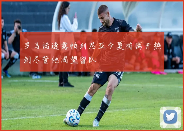 罗马诺透露帕利尼亚今夏将离开热刺尽管他渴望留队