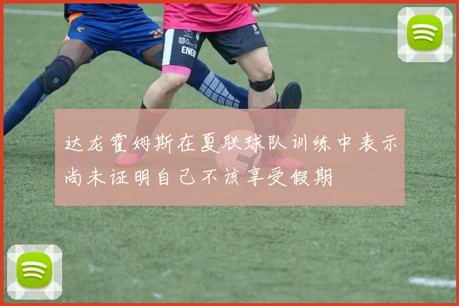 达龙霍姆斯在夏联球队训练中表示尚未证明自己不该享受假期