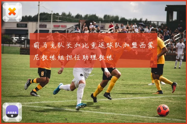前马竞队长加比重返球队加盟西蒙尼教练组担任助理教练