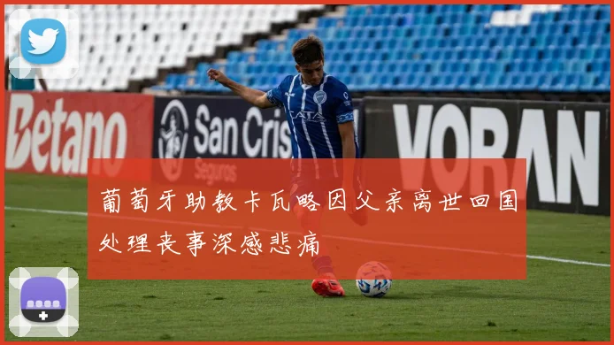 葡萄牙助教卡瓦略因父亲离世回国处理丧事深感悲痛