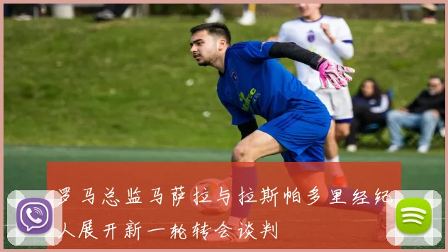 罗马总监马萨拉与拉斯帕多里经纪人展开新一轮转会谈判