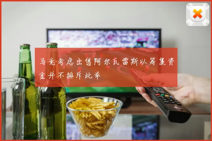 马竞考虑出售阿尔瓦雷斯以筹集资金并不排斥此举