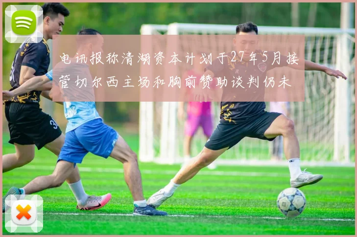 电讯报称清湖资本计划于27年5月接管切尔西主场和胸前赞助谈判仍未取得进展