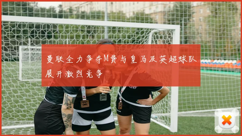 曼联全力争夺M费与皇马及英超球队展开激烈竞争
