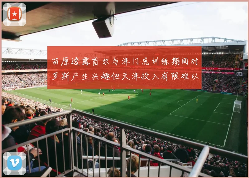 苗原透露首尔与津门虎训练期间对罗斯产生兴趣但天津投入有限难以引进