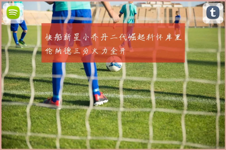 快船新星小乔丹二代崛起科怀库里伦纳德三分火力全开