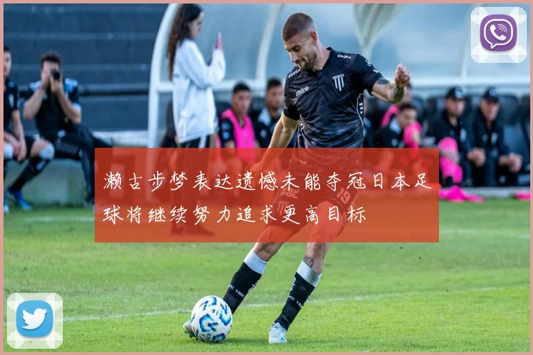濑古步梦表达遗憾未能夺冠日本足球将继续努力追求更高目标