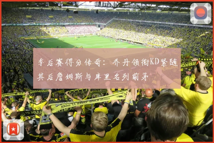季后赛得分传奇：乔丹领衔KD紧随其后詹姆斯与库里名列前茅