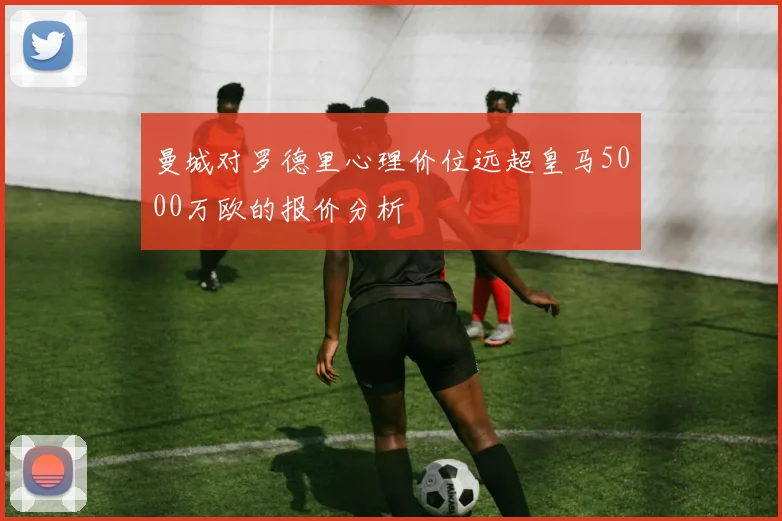 曼城对罗德里心理价位远超皇马5000万欧的报价分析